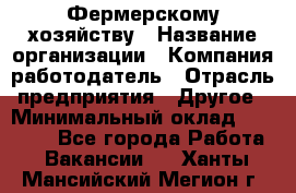 Фермерскому хозяйству › Название организации ­ Компания-работодатель › Отрасль предприятия ­ Другое › Минимальный оклад ­ 30 000 - Все города Работа » Вакансии   . Ханты-Мансийский,Мегион г.